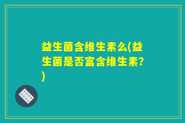 益生菌含维生素么(益生菌是否富含维生素？)