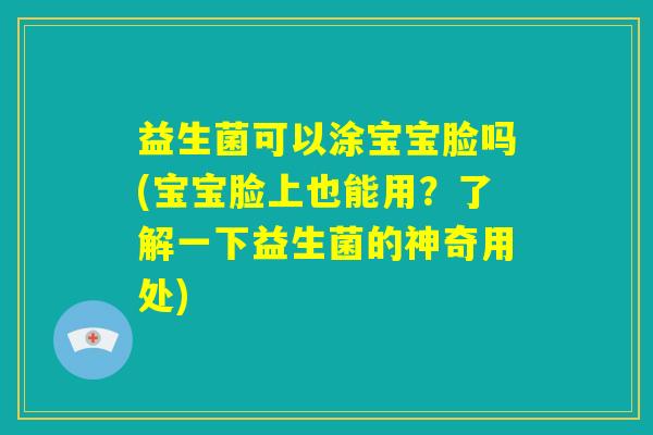 益生菌可以涂宝宝脸吗(宝宝脸上也能用？了解一下益生菌的神奇用处)