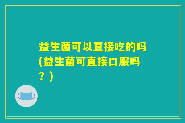 益生菌可以直接吃的吗(益生菌可直接口服吗？)