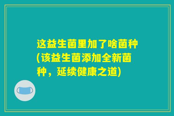 这益生菌里加了啥菌种(该益生菌添加全新菌种，延续健康之道)