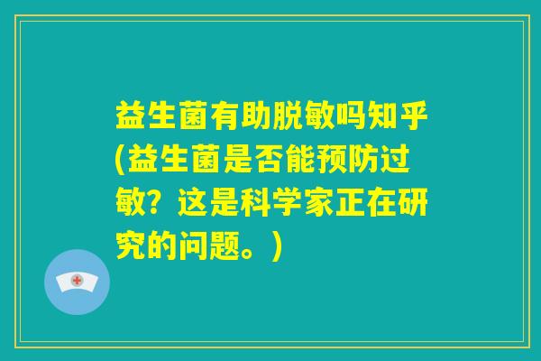 益生菌有助脱敏吗知乎(益生菌是否能预防过敏？这是科学家正在研究的问题。)