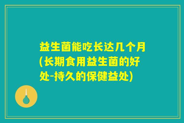 益生菌能吃长达几个月(长期食用益生菌的好处-持久的保健益处)