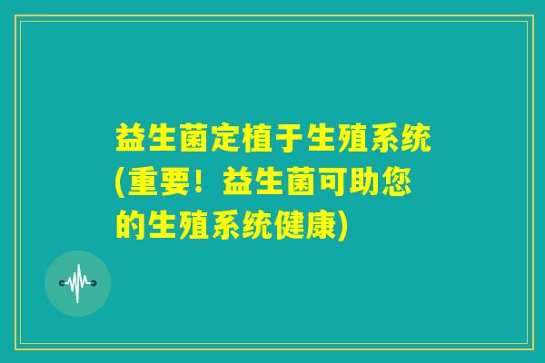益生菌定植于生殖系统(重要！益生菌可助您的生殖系统健康)