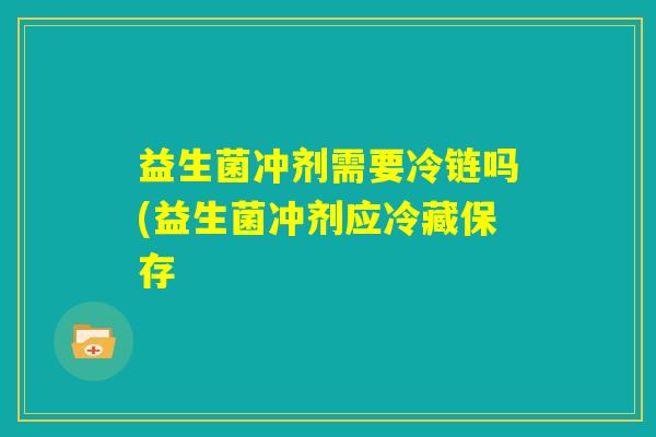 益生菌冲剂需要冷链吗(益生菌冲剂应冷藏保存