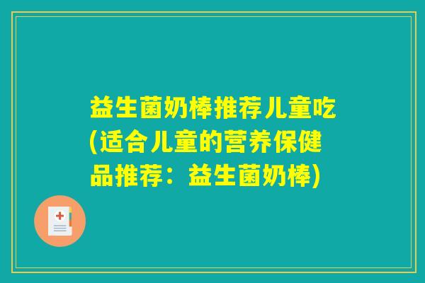 益生菌奶棒推荐儿童吃(适合儿童的营养保健品推荐：益生菌奶棒)