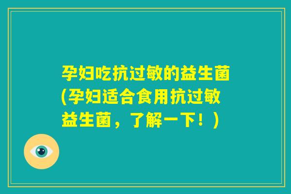 孕妇吃抗过敏的益生菌(孕妇适合食用抗过敏益生菌，了解一下！)