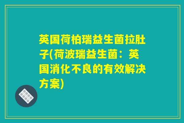 英国荷柏瑞益生菌拉肚子(荷波瑞益生菌：英国消化不良的有效解决方案)