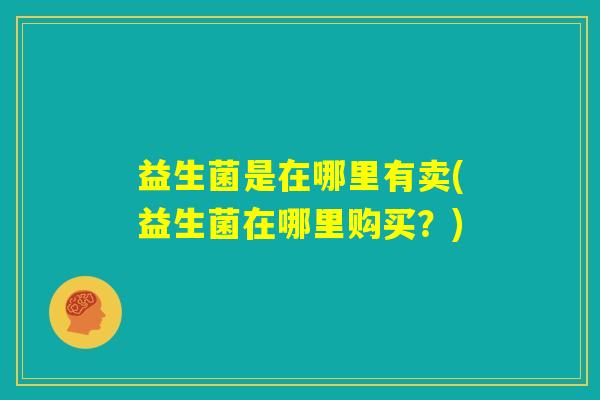 益生菌是在哪里有卖(益生菌在哪里购买？)