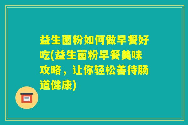 益生菌粉如何做早餐好吃(益生菌粉早餐美味攻略，让你轻松善待肠道健康)