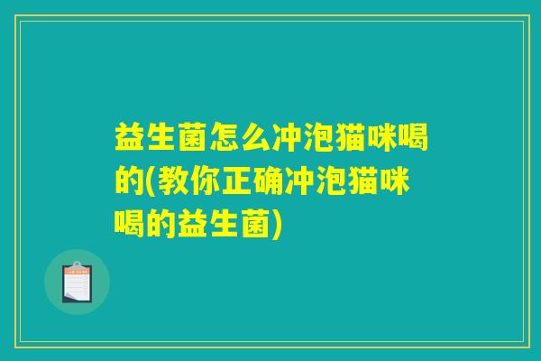 益生菌怎么冲泡猫咪喝的(教你正确冲泡猫咪喝的益生菌)