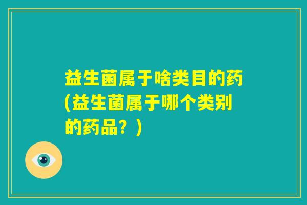 益生菌属于啥类目的药(益生菌属于哪个类别的药品？)
