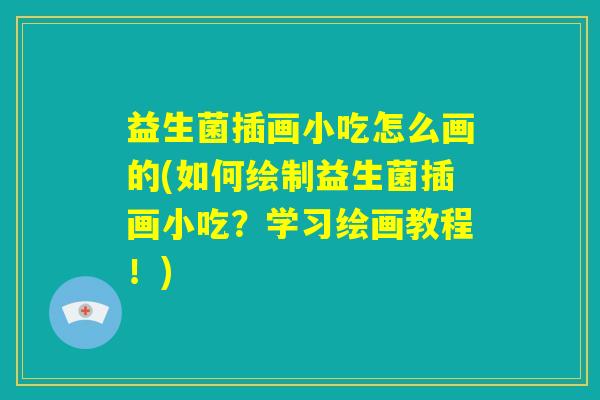 益生菌插画小吃怎么画的(如何绘制益生菌插画小吃？学习绘画教程！)