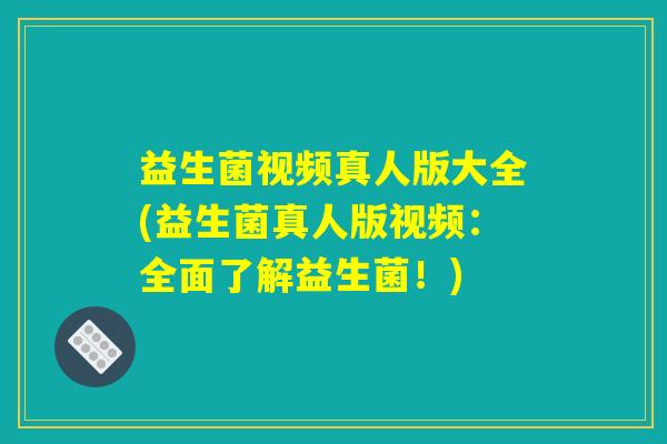 益生菌视频真人版大全(益生菌真人版视频：全面了解益生菌！)