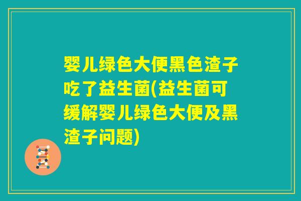 婴儿绿色大便黑色渣子吃了益生菌(益生菌可缓解婴儿绿色大便及黑渣子问题)