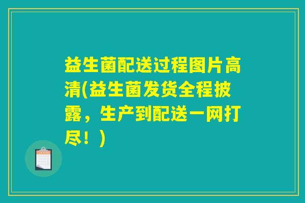 益生菌配送过程图片高清(益生菌发货全程披露，生产到配送一网打尽！)
