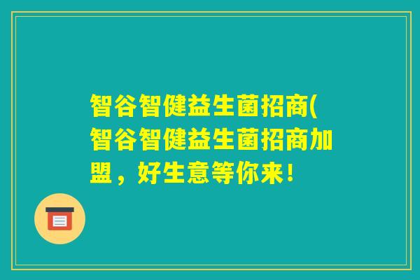 智谷智健益生菌招商(智谷智健益生菌招商加盟,好生意等你来! 智谷智健益生菌招商(智谷智健益生菌招商加盟,好生意等你来!