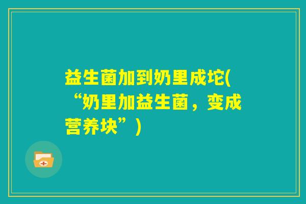 益生菌加到奶里成坨(“奶里加益生菌，变成营养块”)