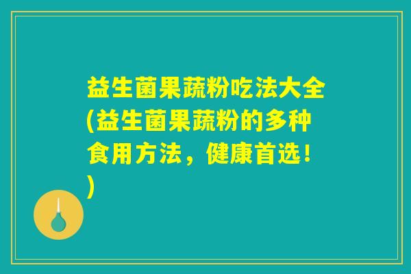 益生菌果蔬粉吃法大全(益生菌果蔬粉的多种食用方法，健康首选！)