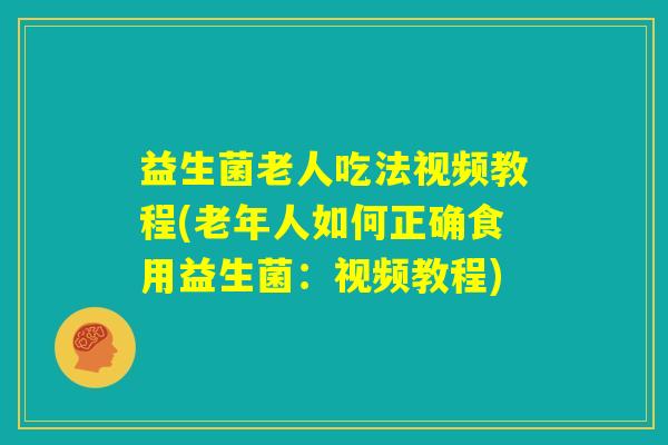 益生菌老人吃法视频教程(老年人如何正确食用益生菌：视频教程)