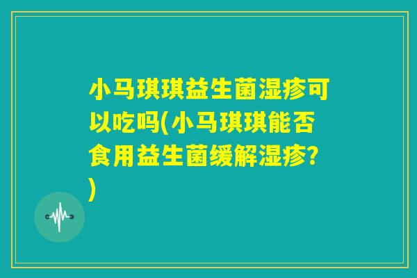 小马琪琪益生菌湿疹可以吃吗(小马琪琪能否食用益生菌缓解湿疹？)