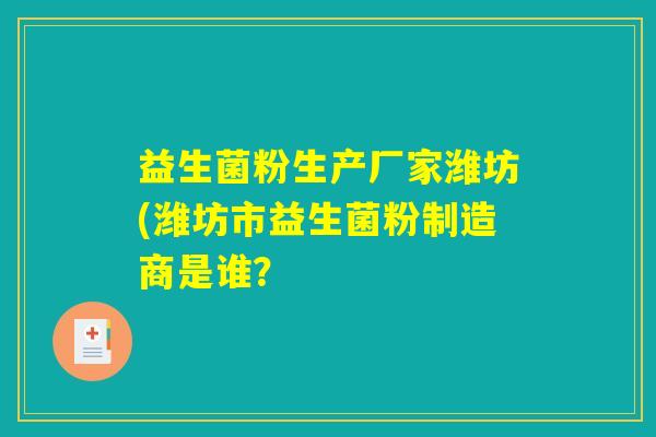 益生菌粉生产厂家潍坊(潍坊市益生菌粉制造商是谁？
