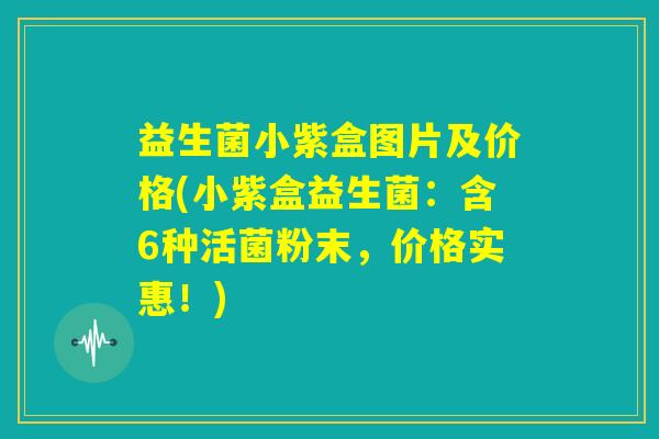 益生菌小紫盒图片及价格(小紫盒益生菌：含6种活菌粉末，价格实惠！)