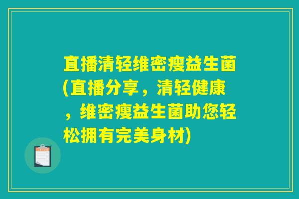 直播清轻维密瘦益生菌(直播分享，清轻健康，维密瘦益生菌助您轻松拥有完美身材)