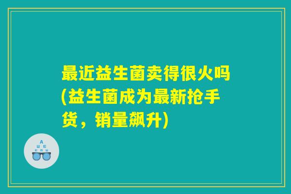 最近益生菌卖得很火吗(益生菌成为最新抢手货，销量飙升)