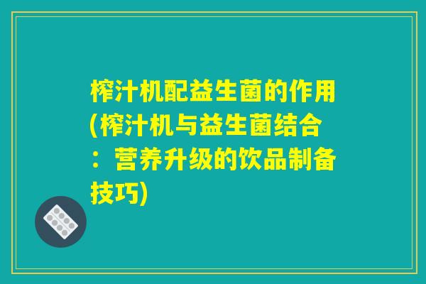 榨汁机配益生菌的作用(榨汁机与益生菌结合:营养升级的饮品制备技巧) 榨汁机配益生菌的作用(榨汁机与益生菌结合:营养升级的饮品制备技巧)