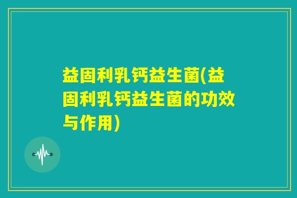 益固利乳钙益生菌(益固利乳钙益生菌的功效与作用) 益固利乳钙益生菌(益固利乳钙益生菌的功效与作用)