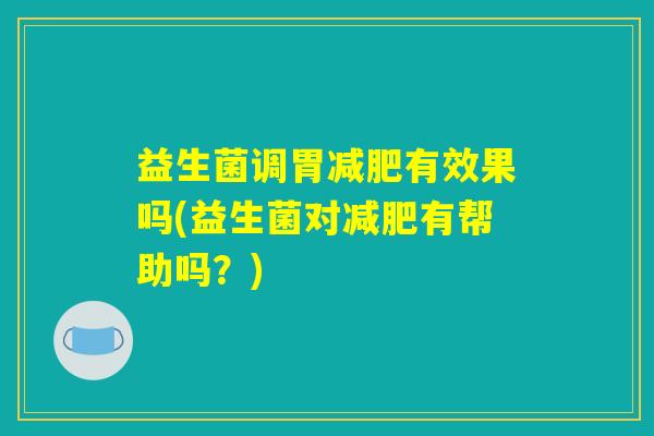 益生菌调胃减肥有效果吗(益生菌对减肥有帮助吗？)