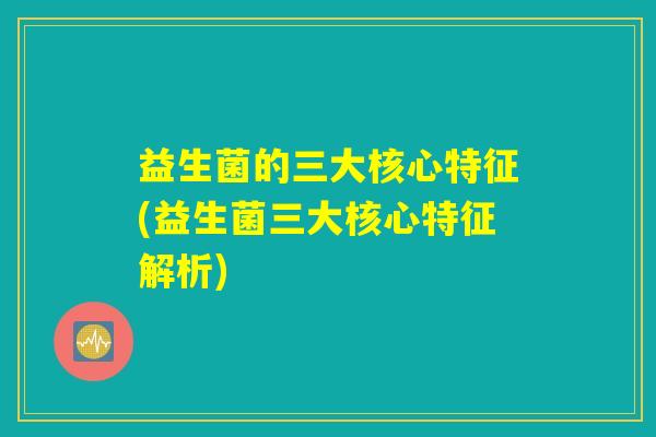 益生菌的三大核心特征(益生菌三大核心特征解析)