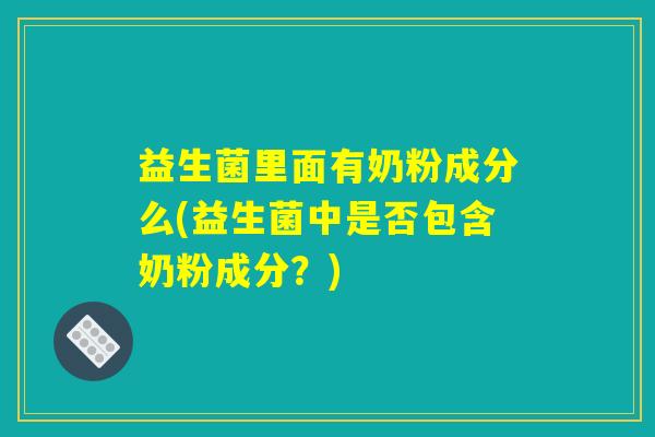 益生菌里面有奶粉成分么(益生菌中是否包含奶粉成分?) 益生菌里面有奶粉成分么(益生菌中是否包含奶粉成分?)