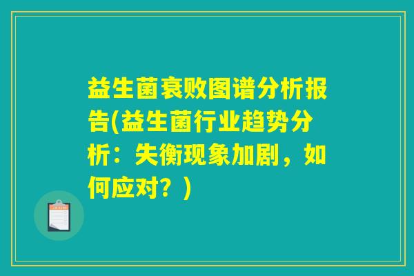 益生菌衰败图谱分析报告(益生菌行业趋势分析:失衡现象加剧,如何应对?) 益生菌衰败图谱分析报告(益生菌行业趋势分析:失衡现象加剧,如何应对?)