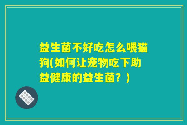 益生菌不好吃怎么喂猫狗(如何让宠物吃下助益健康的益生菌?) 益生菌不好吃怎么喂猫狗(如何让宠物吃下助益健康的益生菌?)