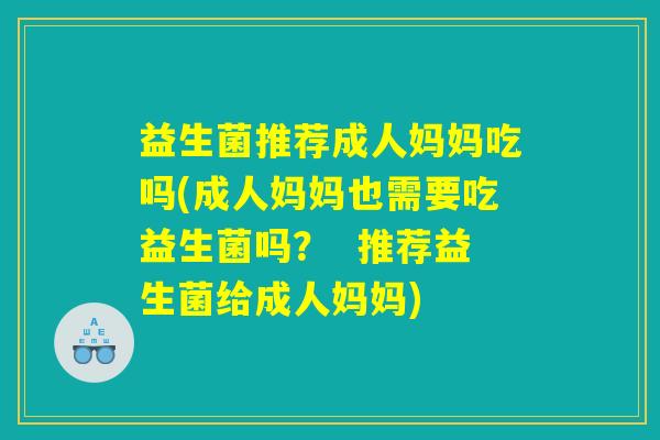 益生菌推荐成人妈妈吃吗(成人妈妈也需要吃益生菌吗? 推荐益生菌给成人妈妈) 益生菌推荐成人妈妈吃吗(成人妈妈也需要吃益生菌吗? 推荐益生菌给成人妈妈)