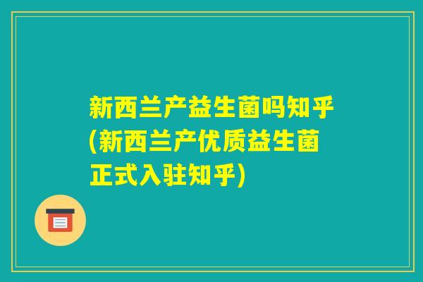 新西兰产益生菌吗知乎(新西兰产优质益生菌正式入驻知乎) 新西兰产益生菌吗知乎(新西兰产优质益生菌正式入驻知乎)
