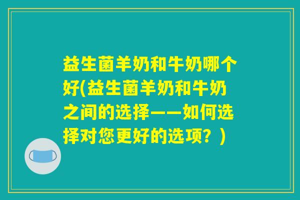 益生菌羊奶和牛奶哪个好(益生菌羊奶和牛奶之间的选择——如何选择对您更好的选项?) 益生菌羊奶和牛奶哪个好(益生菌羊奶和牛奶之间的选择——如何选择对您更好的选项?)