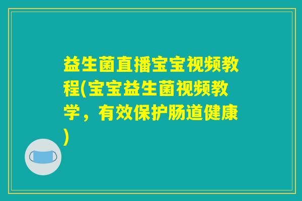 益生菌直播宝宝视频教程(宝宝益生菌视频教学，有效保护肠道健康)