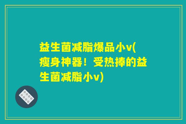 益生菌减脂爆品小v(瘦身神器！受热捧的益生菌减脂小v)