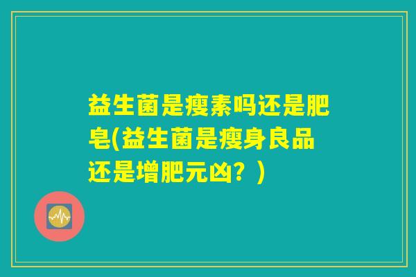 益生菌是瘦素吗还是肥皂(益生菌是瘦身良品还是增肥元凶？)