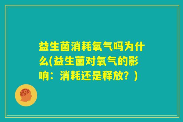 益生菌消耗氧气吗为什么(益生菌对氧气的影响：消耗还是释放？)