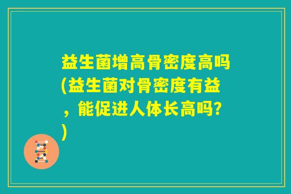 益生菌增高骨密度高吗(益生菌对骨密度有益，能促进人体长高吗？)