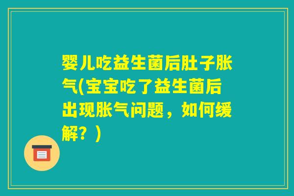 婴儿吃益生菌后肚子胀气(宝宝吃了益生菌后出现胀气问题,如何缓解?) 婴儿吃益生菌后肚子胀气(宝宝吃了益生菌后出现胀气问题,如何缓解?)