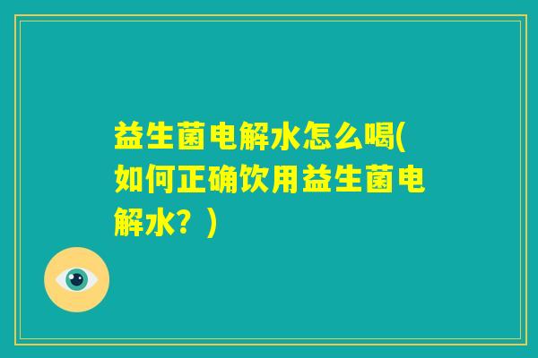 益生菌电解水怎么喝(如何正确饮用益生菌电解水?) 益生菌电解水怎么喝(如何正确饮用益生菌电解水?)