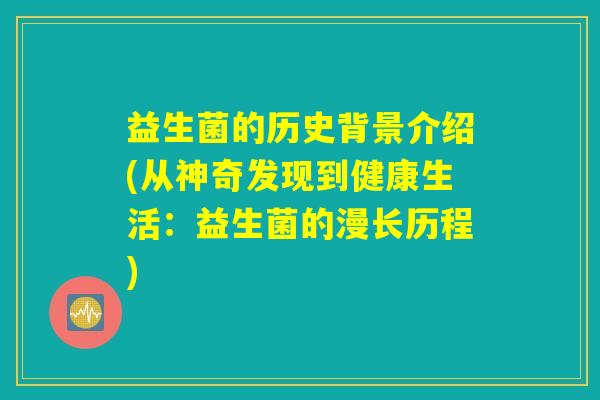 益生菌的历史背景介绍(从神奇发现到健康生活:益生菌的漫长历程) 益生菌的历史背景介绍(从神奇发现到健康生活:益生菌的漫长历程)