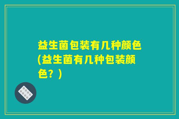 益生菌包装有几种颜色(益生菌有几种包装颜色?) 益生菌包装有几种颜色(益生菌有几种包装颜色?)
