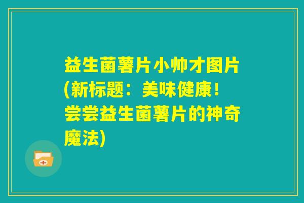 益生菌薯片小帅才图片(新标题:美味健康!尝尝益生菌薯片的神奇魔法) 益生菌薯片小帅才图片(新标题:美味健康!尝尝益生菌薯片的神奇魔法)