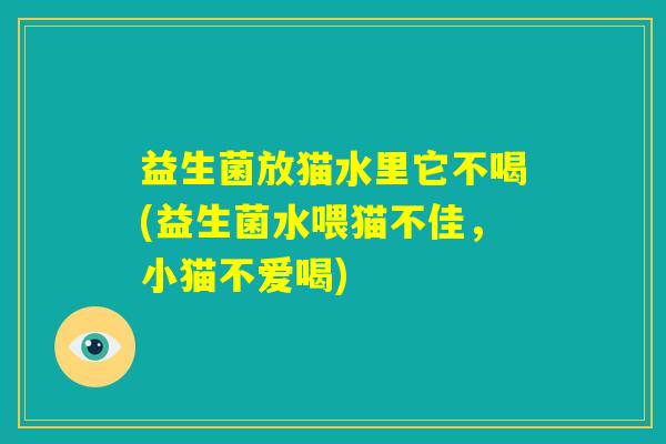 益生菌放猫水里它不喝(益生菌水喂猫不佳，小猫不爱喝)