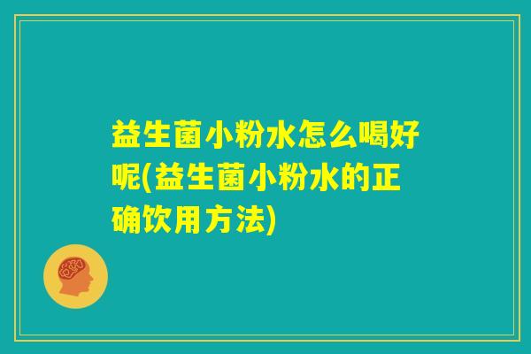 益生菌小粉水怎么喝好呢(益生菌小粉水的正确饮用方法)